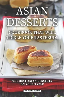 Ázsiai desszertek szakácskönyve, amely csiklandozni fogja az ízlelőbimbóidat: A legjobb ázsiai desszertek az asztalodon - Asian Desserts Cookbook That Will Tickle Your Tastebuds: The Best Asian Desserts on Your Table