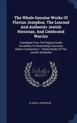 Flavius Josephus, a tanult és hiteles zsidó történetíró és híres harcos teljes hiteles művei: Az eredeti görögből lefordítva, A - The Whole Genuine Works Of Flavius Josephus, The Learned And Authentic Jewish Historian, And Celebrated Warrior: Translated From The Original Greek, A