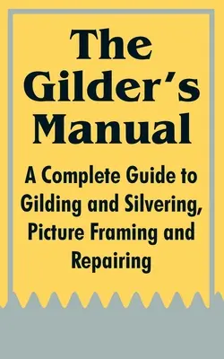 Zlatníkova příručka: Kompletní průvodce zlacením a stříbřením, rámováním a opravami obrazů - The Gilder's Manual: A Complete Guide to Gilding and Silvering, Picture Framing and Repairing