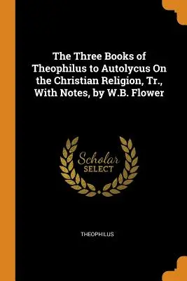 Theophilus három könyve Autolycusnak a keresztény vallásról, jegyzetekkel, W.B. Flower által - The Three Books of Theophilus to Autolycus On the Christian Religion, Tr., With Notes, by W.B. Flower