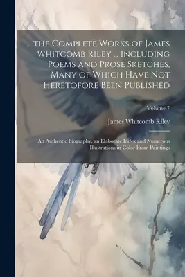 ... James Whitcomb Riley összes művei ... Beleértve verseket és prózai vázlatokat, amelyek közül sok eddig még nem jelent meg: Egy hiteles - ... the Complete Works of James Whitcomb Riley ... Including Poems and Prose Sketches, Many of Which Have Not Heretofore Been Published: An Authentic