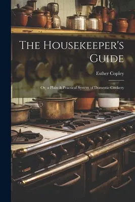 A házvezetőnő útikönyve: Vagy a háztartási főzés egyszerű és gyakorlati rendszere - The Housekeeper's Guide: Or, a Plain & Practical System of Domestic Cookery