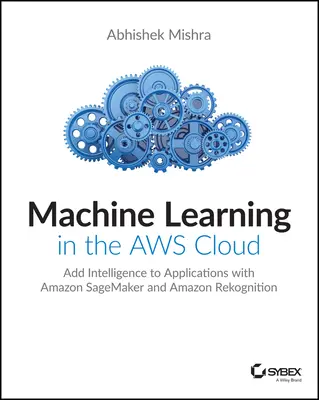 Gépi tanulás az Aws felhőben: Intelligencia hozzáadása az alkalmazásokhoz az Amazon Sagemakerrel és az Amazon Rekognitionnel - Machine Learning in the Aws Cloud: Add Intelligence to Applications with Amazon Sagemaker and Amazon Rekognition