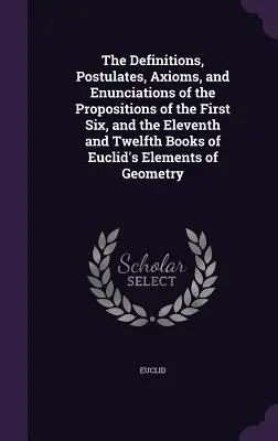 Az Euklidész Elemek első hat, valamint a tizenegyedik és tizenkettedik könyvének tételeinek definíciói, posztulátumai, axiómái és kijelentései. - The Definitions, Postulates, Axioms, and Enunciations of the Propositions of the First Six, and the Eleventh and Twelfth Books of Euclid's Elements of