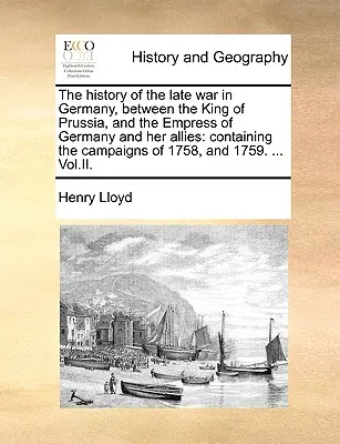 A németországi háború története a porosz király, a német császárnő és szövetségesei között: Az 1758. évi hadjáratokról és az 1758. évi hadjáratokról. - The History of the Late War in Germany, Between the King of Prussia, and the Empress of Germany and Her Allies: Containing the Campaigns of 1758, and