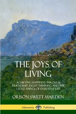 Az élet örömei: A boldogság elérése a barátságon, a helyes gondolkodáson és a mindennapi élet apró dolgain keresztül - The Joys of Living: Achieving Happiness Through Friendship, Right Thinking and the Little Things of Everyday Life