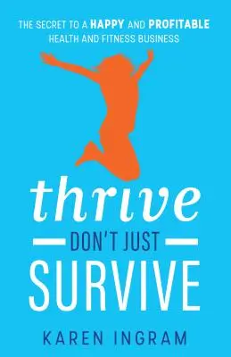 Thrive Don't Just Survive: A boldog és jövedelmező egészségügyi és fitnesz üzlet titka - Thrive Don't Just Survive: The Secret to a Happy and Profitable Health and Fitness Business