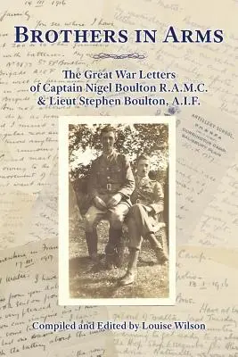 Fegyvertestvérek: Nigel Boulton kapitány és Stephen Boulton hadnagy levelei a Nagy Háborúból. - Brothers in Arms: The Great War Letters of Captain Nigel Boulton R.A.M.C. and Lieut Stephen Boulton, A.I.F.