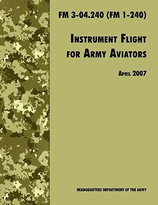 Műszeres repülés a hadsereg pilótái számára: A hivatalos U.S. Army Field Manual FM 3-04.240 (FM 1-240), 2007. áprilisi felülvizsgálat. - Instrument Flight for Army Aviators: The Official U.S. Army Field Manual FM 3-04.240 (FM 1-240), April 2007 revision