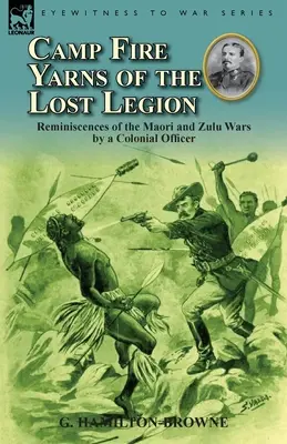 Az elveszett légió tábortüzes fonalai: Egy gyarmati tiszt visszaemlékezései a maori és zulu háborúkról - Camp Fire Yarns of the Lost Legion: Reminiscences of the Maori and Zulu Wars by a Colonial Officer