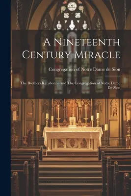 Egy tizenkilencedik századi csoda: A Ratisbonne testvérek és a Notre Dame de Sion kongregációja - A Nineteenth Century Miracle: The Brothers Ratisbonne and The Congregation of Notre Dame de Sion