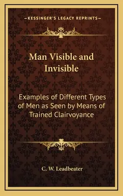 Látható és láthatatlan ember: Példák a különböző embertípusokra a képzett tisztánlátás segítségével látottakra - Man Visible and Invisible: Examples of Different Types of Men as Seen by Means of Trained Clairvoyance