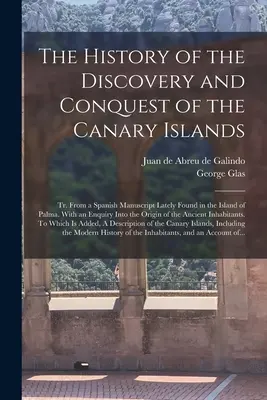 The History of the Discovery and Conquest of the Canary Islands: Tr. Egy spanyol kéziratból, amelyet a közelmúltban találtak Palma szigetén. With an Enquiry In - The History of the Discovery and Conquest of the Canary Islands: Tr. From a Spanish Manuscript Lately Found in the Island of Palma. With an Enquiry In