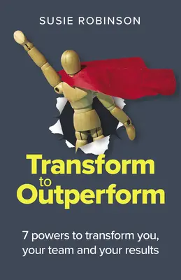 Transform to Outperform: 7 erő, amely átalakítja Önt, a csapatát és az eredményeit - Transform to Outperform: 7 Powers to Transform You, Your Team and Your Results