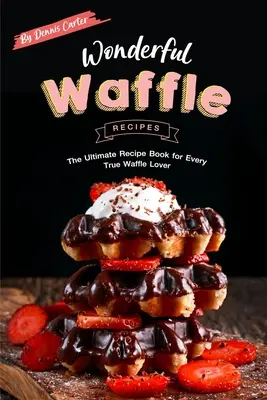Csodálatos gofri receptek: A végső receptkönyv minden igazi gofrirajongó számára - Wonderful Waffle Recipes: The Ultimate Recipe Book for Every True Waffle Lover