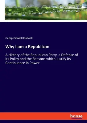 Miért vagyok republikánus: A Republikánus Párt története, politikájának védelme és a párt hatalmon maradását igazoló okok - Why I am a Republican: A History of the Republican Party, a Defense of its Policy and the Reasons which Justify its Continuance in Power