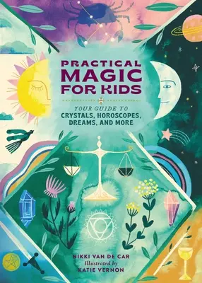 Gyakorlati mágia gyerekeknek: Útmutató a kristályokhoz, horoszkópokhoz, álmokhoz és sok máshoz - Practical Magic for Kids: Your Guide to Crystals, Horoscopes, Dreams, and More