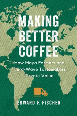 Making Better Coffee: How Maya Farmers and Third Wave Tastemakers Create Value (Jobb kávét csinálni: Hogyan teremtenek értéket a maja gazdák és a harmadik hullám ízlésformálói) - Making Better Coffee: How Maya Farmers and Third Wave Tastemakers Create Value