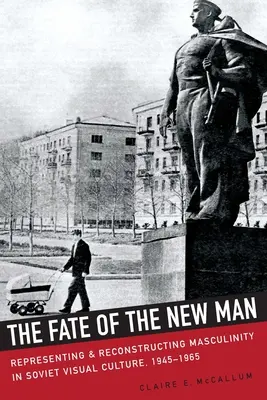 Az új ember sorsa: A férfiasság reprezentációja és rekonstrukciója a szovjet vizuális kultúrában, 1945-1965 - The Fate of the New Man: Representing and Reconstructing Masculinity in Soviet Visual Culture, 1945-1965