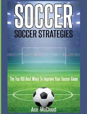 Labdarúgás: Labdarúgó stratégiák: A 100 legjobb módszer a labdarúgó játékod javítására - Soccer: Soccer Strategies: The Top 100 Best Ways To Improve Your Soccer Game