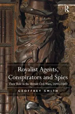 Királyi ügynökök, összeesküvők és kémek: Szerepük az 1640-1660-as brit polgárháborúkban - Royalist Agents, Conspirators and Spies: Their Role in the British Civil Wars, 1640-1660