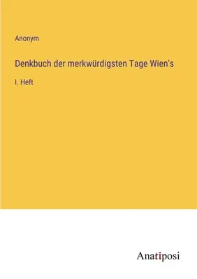 Emlékiratok a legkülönösebb bécsi napokról: I. kötet - Denkbuch der merkwrdigsten Tage Wien's: I. Heft