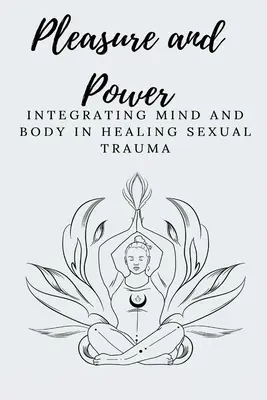 Élvezet és hatalom Az elme és a test integrálása a szexuális trauma gyógyításában - Pleasure and Power Integrating Mind and Body in Healing Sexual Trauma