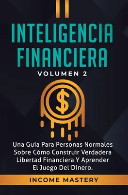 Inteligencia Financiera: Una Gua Para Personas Normales Sobre Cmo Construir Verdadera Libertad Financiera Y Aprender El Juego Del Dinero Volu