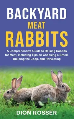 Backyard Meat Rabbits: A Comprehensive Guide to Raising Rabbits for Meat, Including Tips on Choosing a Breed, Building the Coop, and Harvesti