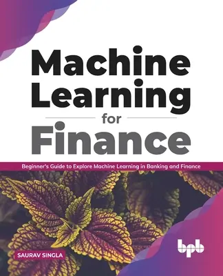 Gépi tanulás a pénzügyek számára: Kezdő útmutató a gépi tanulás felfedezéséhez a banki és pénzügyi területen - Machine Learning for Finance: Beginner's Guide to Explore Machine Learning in Banking and Finance