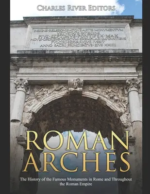 Római boltívek: A híres római és római birodalombeli műemlékek története - Roman Arches: The History of the Famous Monuments in Rome and Throughout the Roman Empire