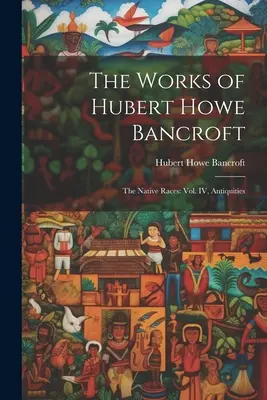 Hubert Howe Bancroft művei: The Native Races: IV. kötet, Régiségek - The Works of Hubert Howe Bancroft: The Native Races: vol. IV, Antiquities