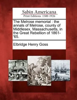 A Melrose-emlékmű: A massachusettsi Middlesex megye Melrose városának évkönyvei az 1861-'65-ös nagy lázadás idején. - The Melrose Memorial: The Annals of Melrose, County of Middlesex, Massachusetts, in the Great Rebellion of 1861-'65.