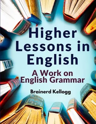 Higher Lessons in English: A Work on English Grammar