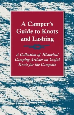 A Camper's Guide to Knots and Lashing - Történelmi kempingcikkek gyűjteménye a kempingben használható csomókról - A Camper's Guide to Knots and Lashing - A Collection of Historical Camping Articles on Useful Knots for the Campsite