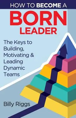 Hogyan váljunk született vezetővé: Dinamikus csapatok építésének, motiválásának és vezetésének kulcsai - How to Become a Born Leader: Keys to Building, Motivating, and Leading Dynamic Teams