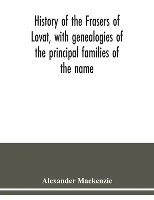 A Lovat-i Fraserek története, a név fő családjainak genealógiájával: amelyhez hozzáadódik a Dunballoch és Phopachy családoké is - History of the Frasers of Lovat, with genealogies of the principal families of the name: to which is added those of Dunballoch and Phopachy