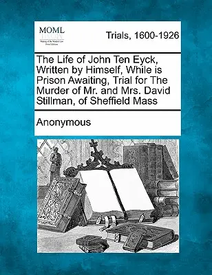 Život Johna Ten Eycka, který napsal sám, když ve vězení čekal na soud za vraždu manželů Davida Stillmanových ze Sheffieldu, Mass. - The Life of John Ten Eyck, Written by Himself, While in Prison Awaiting, Trial for the Murder of Mr. and Mrs. David Stillman, of Sheffield Mass