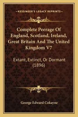 Anglia, Skócia, Írország, Nagy-Britannia és az Egyesült Királyság teljes peerage-ja V7: Kihalt, kihalt vagy nyugvó (1896) - Complete Peerage Of England, Scotland, Ireland, Great Britain And The United Kingdom V7: Extant, Extinct, Or Dormant (1896)