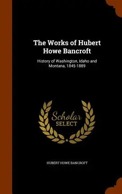 Hubert Howe Bancroft munkái: Washington, Idaho és Montana története, 1845-1889 - The Works of Hubert Howe Bancroft: History of Washington, Idaho and Montana, 1845-1889