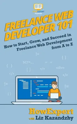 Szabadúszó webfejlesztő 101: Hogyan kezdj, növekedj és érvényesülj a szabadúszó webfejlesztés területén A-tól Z-ig - Freelance Web Developer 101: How to Start, Grow, and Succeed in Freelance Web Development from A to Z