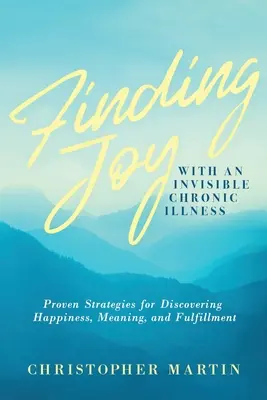 Örömkeresés egy láthatatlan krónikus betegséggel: Bevált stratégiák a boldogság, az értelem és a beteljesülés felfedezéséhez - Finding Joy with an Invisible Chronic Illness: Proven Strategies for Discovering Happiness, Meaning, and Fulfillment