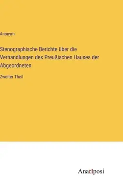 Stenográfiai jelentések a porosz képviselőház tárgyalásáról: Második rész - Stenographische Berichte ber die Verhandlungen des Preuischen Hauses der Abgeordneten: Zweiter Theil