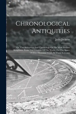 Kronologikus régiségek: Vagy: A legősibb királyságok régiségei és kronológiája, a világ teremtésétől fogva, öt év alatt. - Chronological Antiquities: Or, The Antiquities And Chronology Of The Most Ancient Kingdoms, From The Creation Of The World, For The Space Of Five