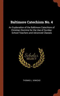 Baltimore Katekizmus 4. sz.: A keresztény tanítás Baltimore-i katekizmusának magyarázata a vasárnapi iskolai tanárok és a haladó Cla használatára. - Baltimore Catechism No. 4: An Explanation of the Baltimore Catechism of Christian Doctrine for the Use of Sunday-School Teachers and Advanced Cla