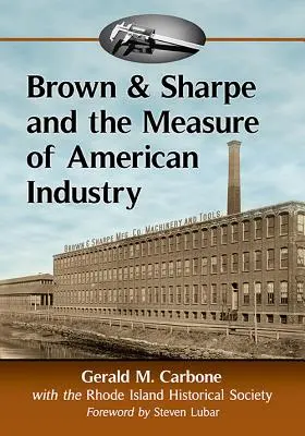 Brown & Sharpe és az amerikai ipar mércéje: A gyártást lehetővé tevő precíziós szerszámgépek gyártása, 1833-2001 - Brown & Sharpe and the Measure of American Industry: Making the Precision Machine Tools That Enabled Manufacturing, 1833-2001