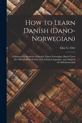 Hogyan tanuljunk dánul (dán-norvég): Kézikönyv a dán (dán-norvég) nyelvet tanulók számára az Ollendorff-féle nyelvoktatási rendszer alapján, és - How to Learn Danish (Dano-Norwegian): A Manual for Students of Danish (Dano-Norwegian) Based Upon the Ollendorffian System of Teaching Languages, and