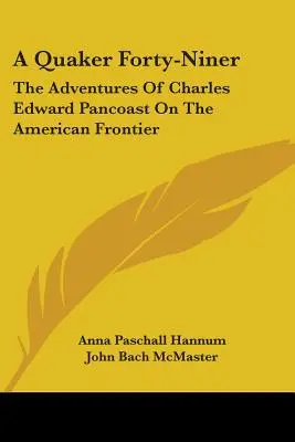 A Quaker Forty-Niner: Charles Edward Pancoast kalandjai az amerikai határvidéken - A Quaker Forty-Niner: The Adventures Of Charles Edward Pancoast On The American Frontier