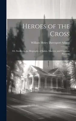 A kereszt hősei; avagy tanulmányok szentek, mártírok és keresztény úttörők életrajzából - Heroes of the Cross; Or, Studies in the Biography of Saints, Martyrs, and Christian Pioneers