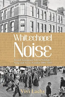 Whitechapel Noise: Zsidó bevándorlók élete jiddis dalban és versben, London 1884-1914 - Whitechapel Noise: Jewish Immigrant Life in Yiddish Song and Verse, London 1884-1914